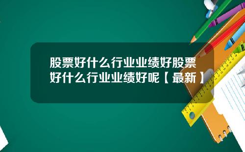 股票好什么行业业绩好股票好什么行业业绩好呢【最新】