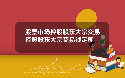 股票市场控股股东大宗交易控股股东大宗交易锁定期