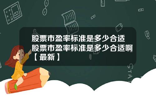 股票市盈率标准是多少合适股票市盈率标准是多少合适啊【最新】