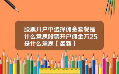 股票开户中选择佣金套餐是什么意思股票开户佣金万25是什么意思【最新】