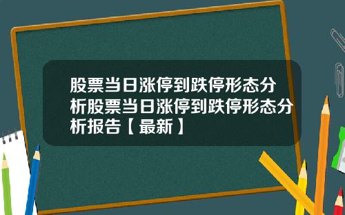 股票当日涨停到跌停形态分析股票当日涨停到跌停形态分析报告【最新】