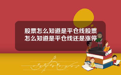 股票怎么知道是平仓线股票怎么知道是平仓线还是涨停