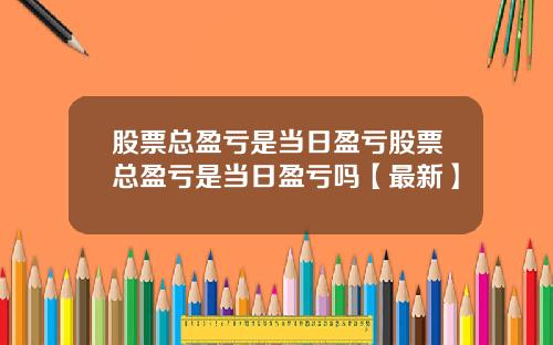 股票总盈亏是当日盈亏股票总盈亏是当日盈亏吗【最新】