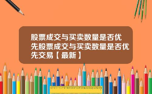 股票成交与买卖数量是否优先股票成交与买卖数量是否优先交易【最新】