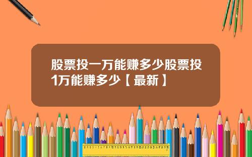 股票投一万能赚多少股票投1万能赚多少【最新】