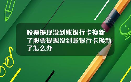 股票提现没到账银行卡换新了股票提现没到账银行卡换新了怎么办