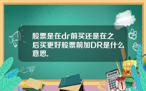 股票是在dr前买还是在之后买更好股票前加DR是什么意思.