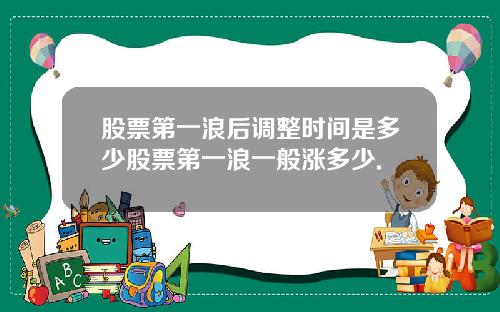 股票第一浪后调整时间是多少股票第一浪一般涨多少.