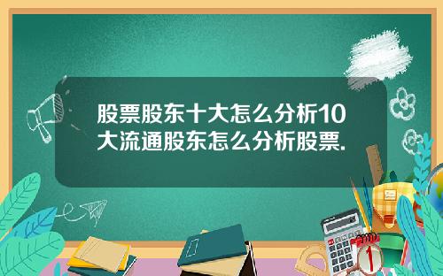 股票股东十大怎么分析10大流通股东怎么分析股票.