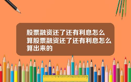 股票融资还了还有利息怎么算股票融资还了还有利息怎么算出来的