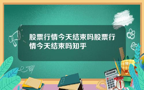 股票行情今天结束吗股票行情今天结束吗知乎