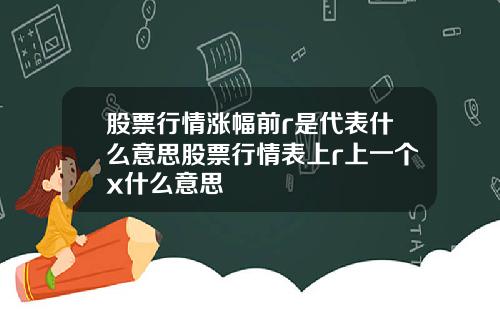 股票行情涨幅前r是代表什么意思股票行情表上r上一个x什么意思