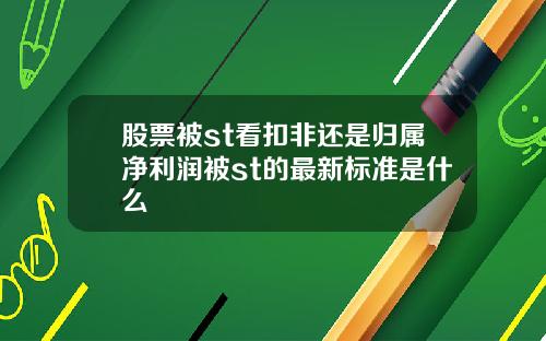 股票被st看扣非还是归属净利润被st的最新标准是什么