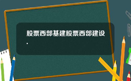 股票西部基建股票西部建设.