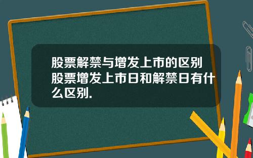 股票解禁与增发上市的区别股票增发上市日和解禁日有什么区别.