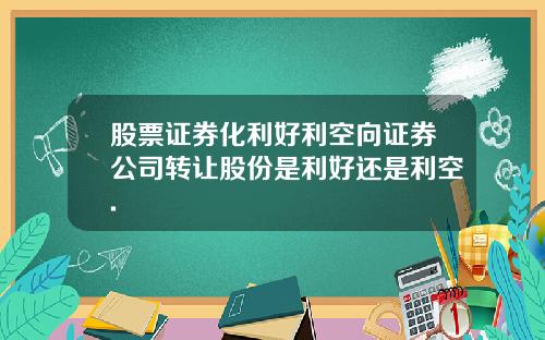 股票证券化利好利空向证券公司转让股份是利好还是利空.