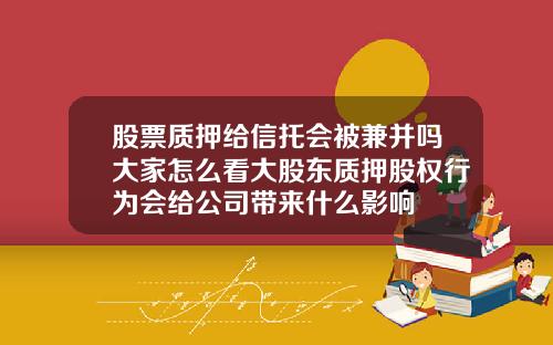 股票质押给信托会被兼并吗大家怎么看大股东质押股权行为会给公司带来什么影响