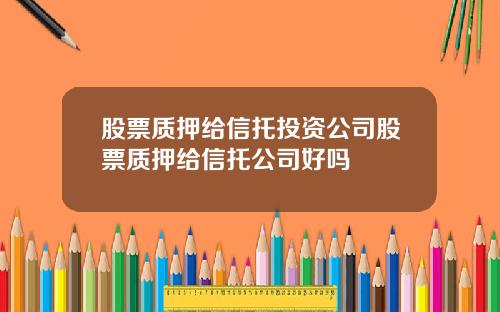 股票质押给信托投资公司股票质押给信托公司好吗