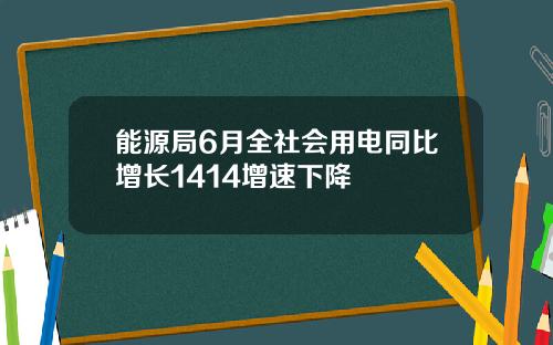 能源局6月全社会用电同比增长1414增速下降