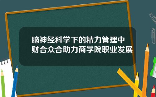 脑神经科学下的精力管理中财合众合助力商学院职业发展