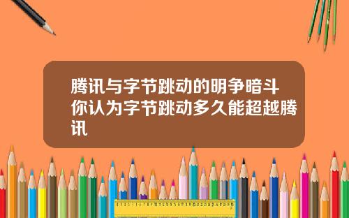 腾讯与字节跳动的明争暗斗你认为字节跳动多久能超越腾讯