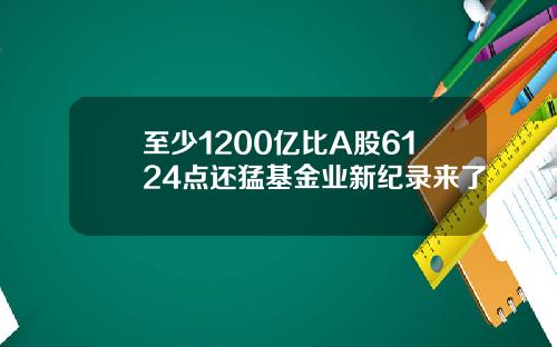 至少1200亿比A股6124点还猛基金业新纪录来了