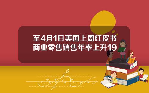 至4月1日美国上周红皮书商业零售销售年率上升19