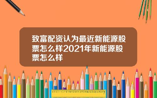 致富配资认为最近新能源股票怎么样2021年新能源股票怎么样