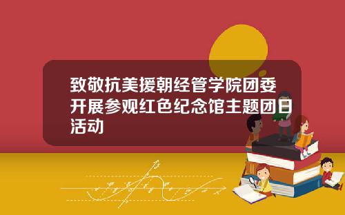 致敬抗美援朝经管学院团委开展参观红色纪念馆主题团日活动