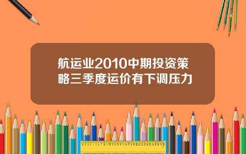 航运业2010中期投资策略三季度运价有下调压力