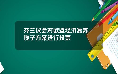 芬兰议会对欧盟经济复苏一揽子方案进行投票