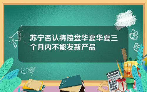 苏宁否认将接盘华夏华夏三个月内不能发新产品