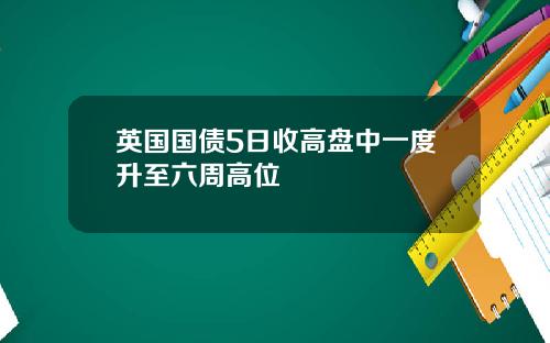 英国国债5日收高盘中一度升至六周高位