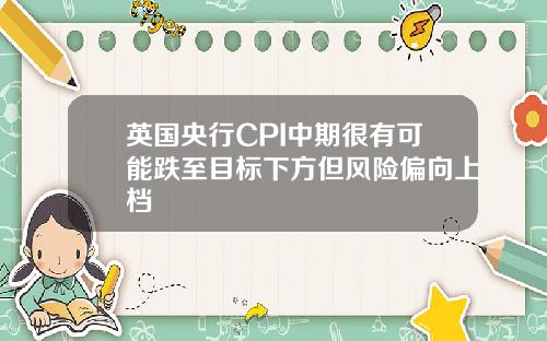 英国央行CPI中期很有可能跌至目标下方但风险偏向上档