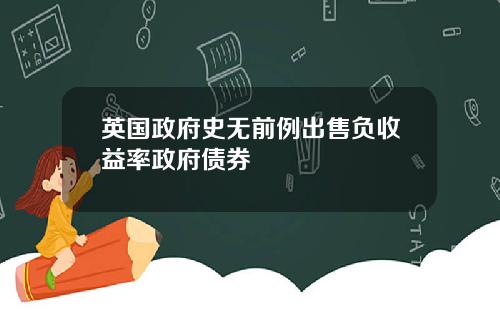 英国政府史无前例出售负收益率政府债券