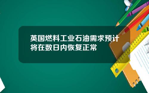 英国燃料工业石油需求预计将在数日内恢复正常