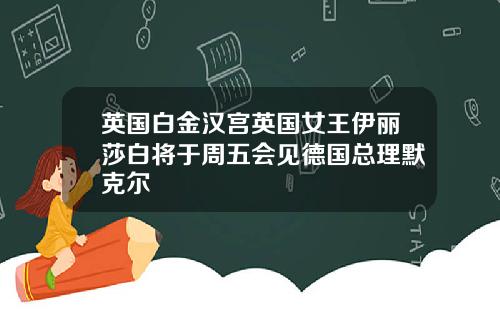 英国白金汉宫英国女王伊丽莎白将于周五会见德国总理默克尔