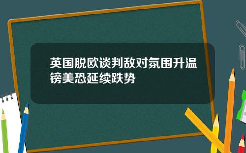 英国脱欧谈判敌对氛围升温镑美恐延续跌势