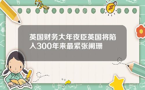 英国财务大年夜臣英国将陷入300年来最紧张阑珊