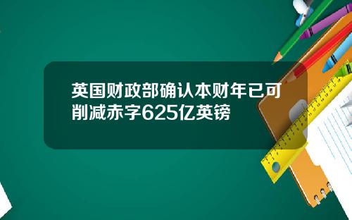 英国财政部确认本财年已可削减赤字625亿英镑