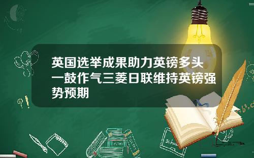 英国选举成果助力英镑多头一鼓作气三菱日联维持英镑强势预期