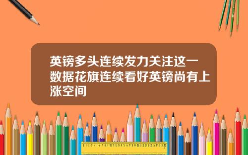 英镑多头连续发力关注这一数据花旗连续看好英镑尚有上涨空间