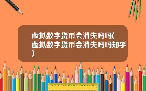 虚拟数字货币会消失吗吗(虚拟数字货币会消失吗吗知乎)