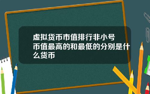 虚拟货币市值排行非小号 币值最高的和最低的分别是什么货币