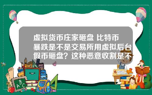 虚拟货币庄家砸盘 比特币暴跌是不是交易所用虚拟后台假币砸盘？这种恶意收割是不是要政府整顿？