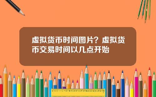 虚拟货币时间图片？虚拟货币交易时间以几点开始