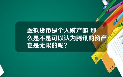 虚拟货币是个人财产嘛 那么是不是可以认为腾讯的资产也是无限的呢？