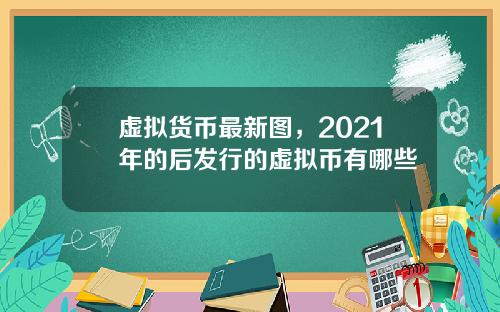 虚拟货币最新图，2021年的后发行的虚拟币有哪些