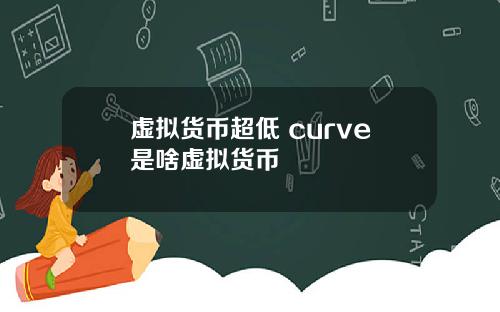 虚拟货币超低 curve是啥虚拟货币