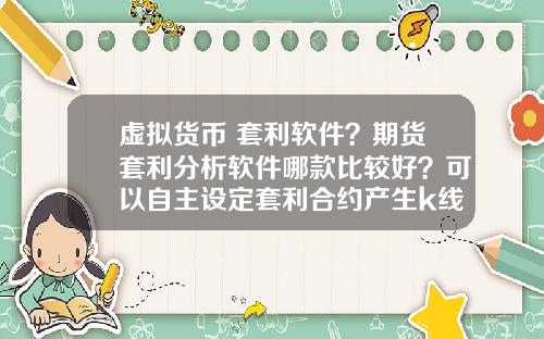 虚拟货币 套利软件？期货套利分析软件哪款比较好？可以自主设定套利合约产生k线图形？